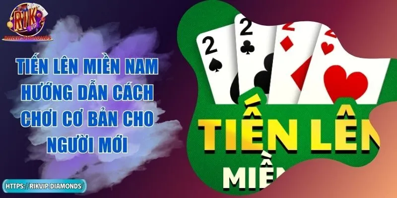 Tiến Lên Miền Nam Hướng Dẫn Cách Chơi Cơ Bản Cho Người Mới